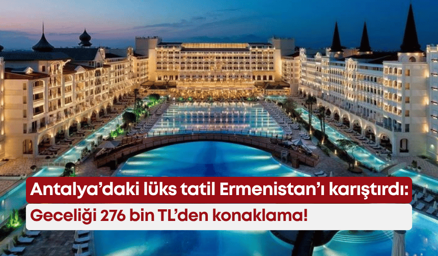 Antalya’daki lüks tatil Ermenistan’ı karıştırdı: Geceliği 276 bin TL’den konaklama!
