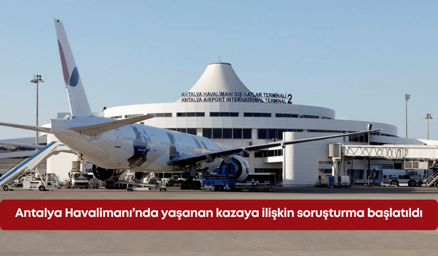 Antalya Havalimanı’nda yaşanan kazaya ilişkin soruşturma başlatıldı