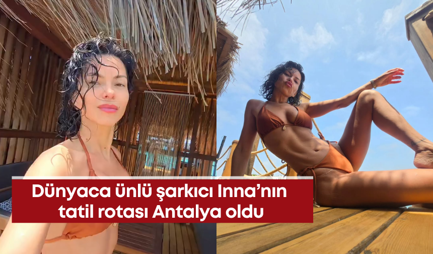 Dünyaca ünlü şarkıcı Inna’nın tatil rotası Antalya oldu