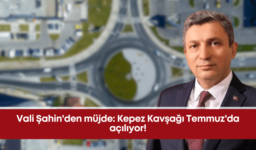 Vali Şahin'den müjde: Kepez kavşağı Temmuz'da açılıyor!