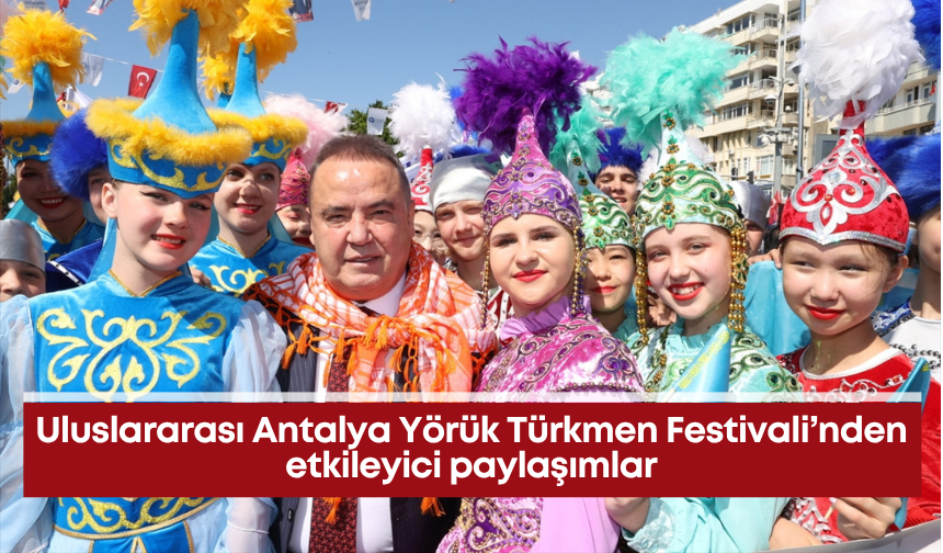 Uluslararası Antalya Yörük Türkmen Festivali’nden etkileyici paylaşımlar