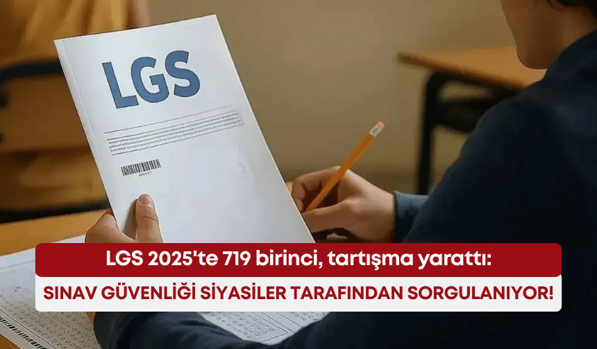 LGS 2025'te 719 birinci, tartışma yarattı: Sınav güvenliği siyasiler tarafından sorgulanıyor!
