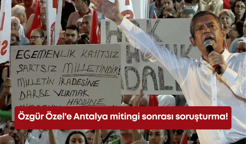 Özgür Özel'e Antalya mitingi sonrası soruşturma!