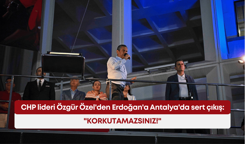 CHP lideri Özgür Özel'den Erdoğan'a Antalya'da sert çıkış: "Korkutamazsınız!"