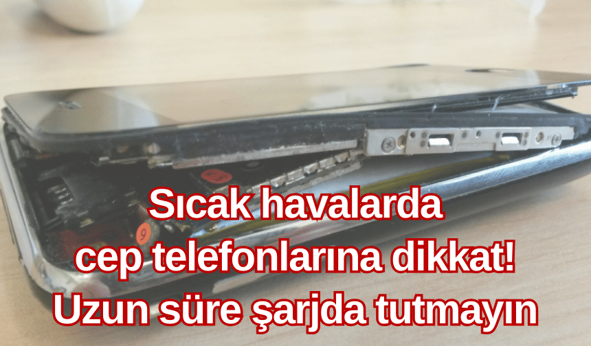 Sıcak havalarda cep telefonlarına dikkat! Uzun süre şarjda tutmayın