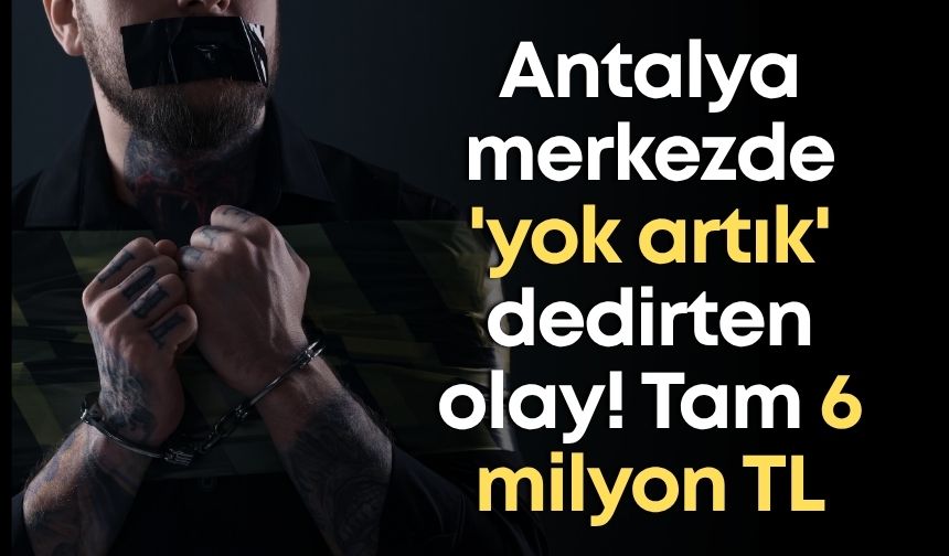Antalya merkezde 'yok artık' dedirten olay! Tam 6 milyon TL