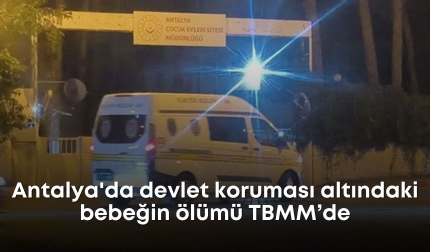 Antalya'da devlet koruması altındaki bebeğin ölümü TBMM’de