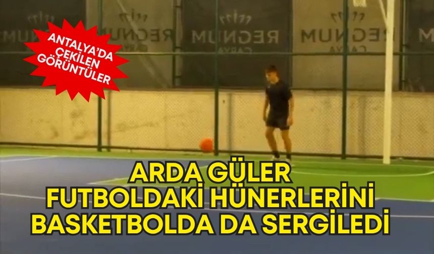 Arda Güler, futboldaki hünerlerini basketbolda da sergiledi! İşte, Antalya’da çekilen görüntüler…