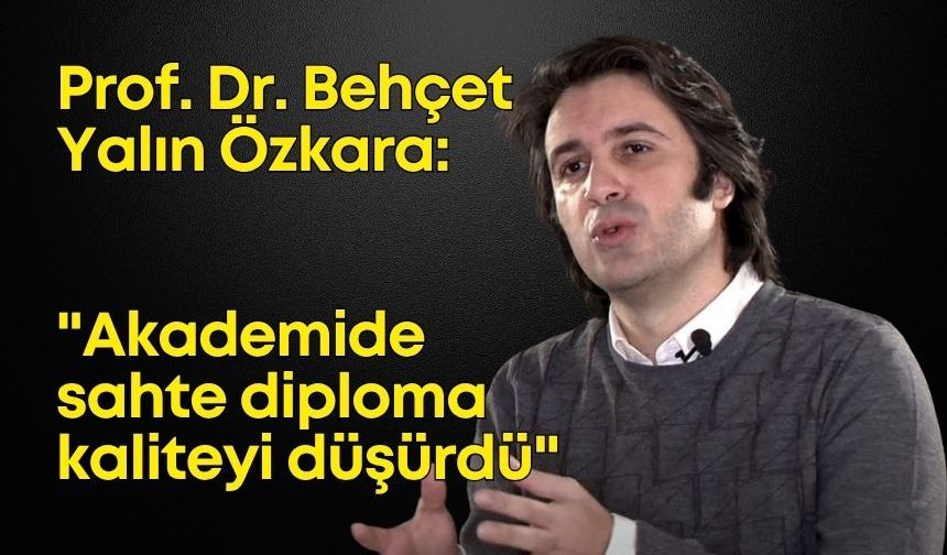 Prof. Dr. Behçet Yalın Özkara: "Akademide torpil ve sahte diploma kaliteyi düşürdü"