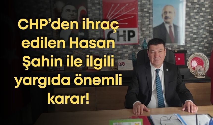 CHP’den ihraç edilen Hasan Şahin ile ilgili yargıda önemli karar!