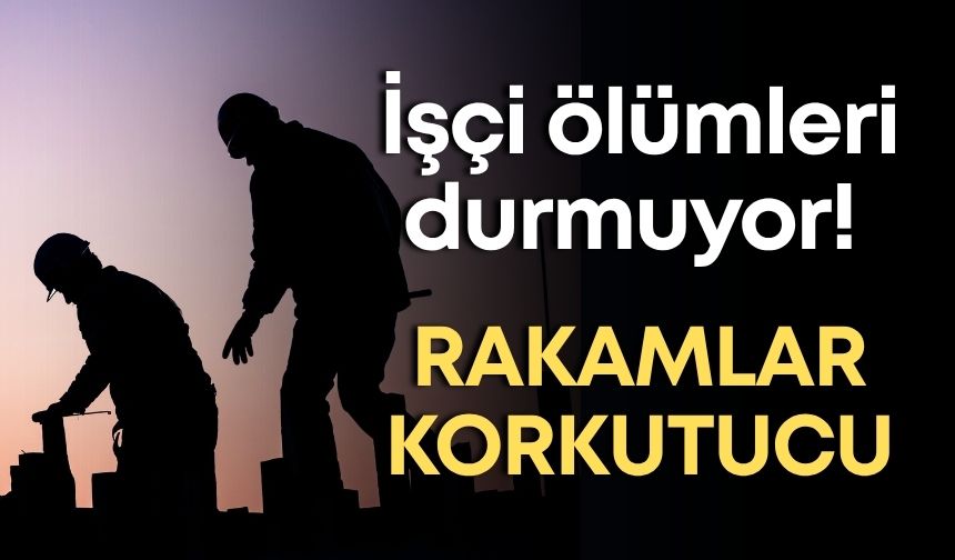 İşçi ölümleri durmuyor! Rakamlar korkutucu