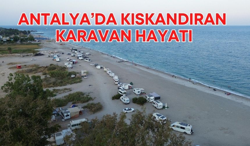Antalya’da kıskandıran karavan hayatı! 5 yıldızlı otellere rakip oldular