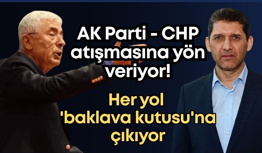 AK Parti - CHP atışmasına yön veriyor! Her yol 'baklava kutusu'na çıkıyor