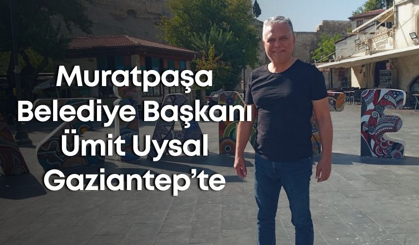 Muratpaşa Belediye Başkanı Ümit Uysal Gaziantep’te