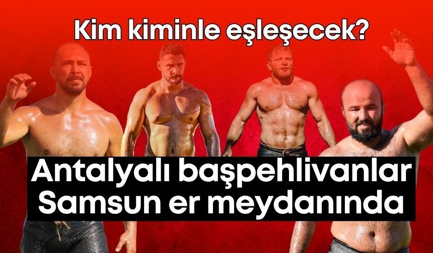 Antalyalı başpehlivanlar Samsun er meydanında!
