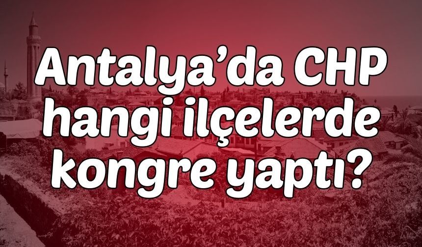 Antalya’da CHP hangi ilçelerde kongre yaptı?