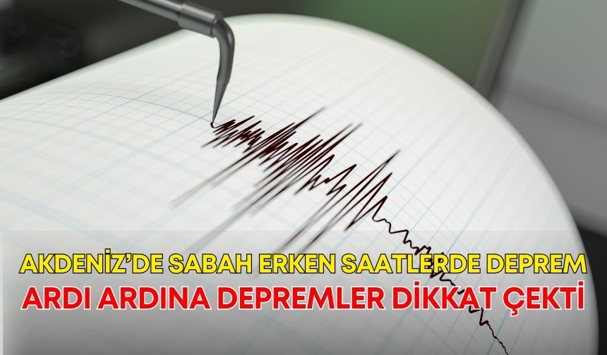 Akdeniz’de sabah erken saatlerde deprem! Ardı ardına depremler dikkat çekti
