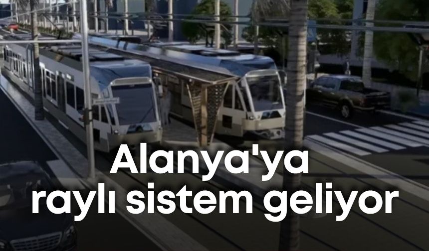 Alanya'ya raylı sistem geliyor