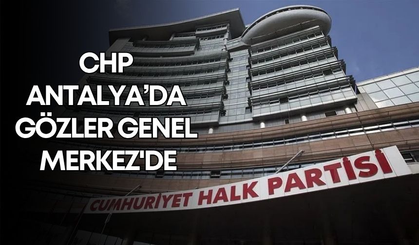 CHP Antalya’da gözler Genel Merkez'de