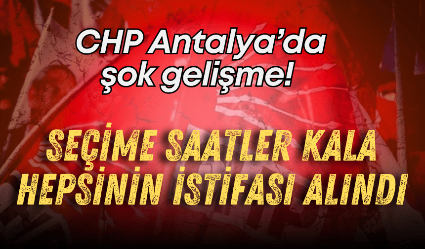 CHP Antalya’da şok gelişme! Hepsinin istifası alındı