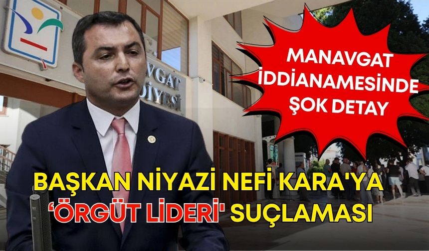 Manavgat iddianamesinde şok detay! Başkan Niyazi Nefi Kara'ya 'örgüt lideri' suçlaması