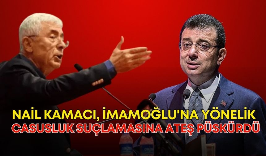 Nail Kamacı, İmamoğlu'na yönelik casusluk suçlamasına ateş püskürdü