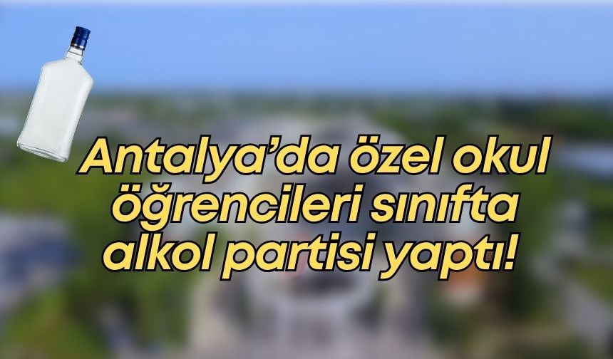 Antalya’da özel okul öğrencileri sınıfta alkol partisi yaptı!