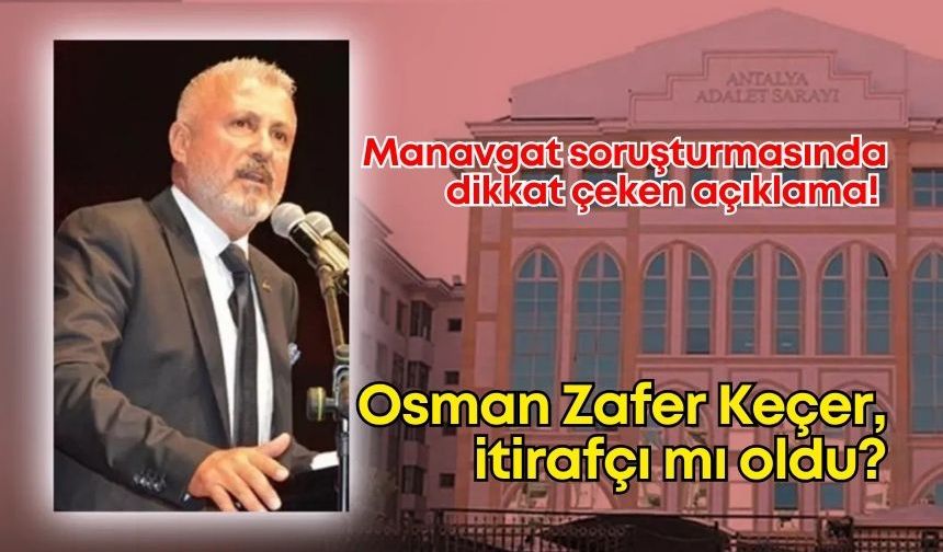 Manavgat soruşturmasında dikkat çeken açıklama! Osman Zafer Keçer itirafçı mı oldu?