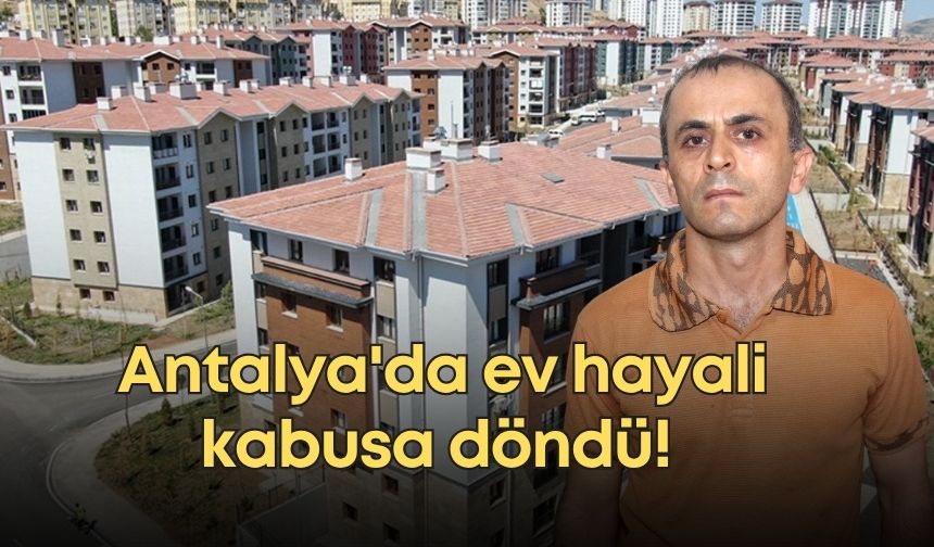 Antalya'da ev hayali kabusa döndü! 6 yıllık birikimini kaptırdı