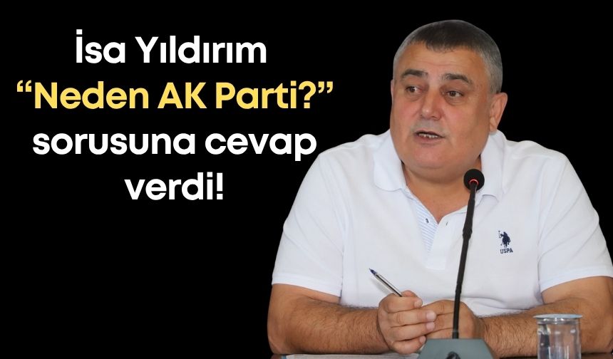 İsa Yıldırım “Neden AK Parti?” sorusuna cevap verdi!