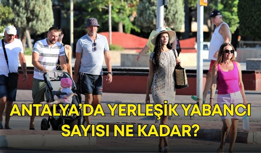 Antalya’da yerleşik yabancı sayısı ne kadar?