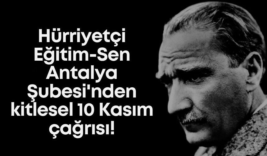 Hürriyetçi Eğitim-Sen Antalya Şubesi'nden kitlesel 10 Kasım çağrısı: "Sessiz 10 Kasım olmaz, hep birlikte okullardayız"