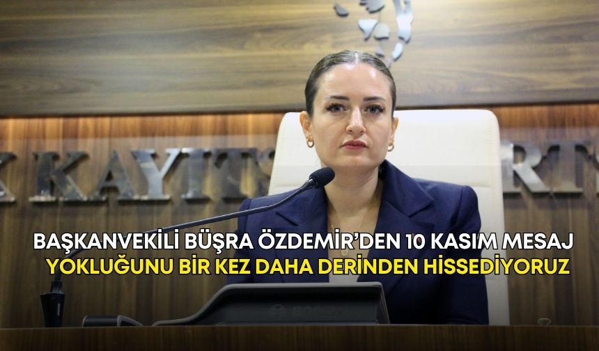 Başkanvekili Büşra Özdemir’den 10 Kasım mesajı: “Yokluğunu bir kez daha derinden hissediyoruz”