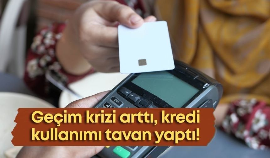 Geçim krizi arttı, kredi kullanımı tavan yaptı!