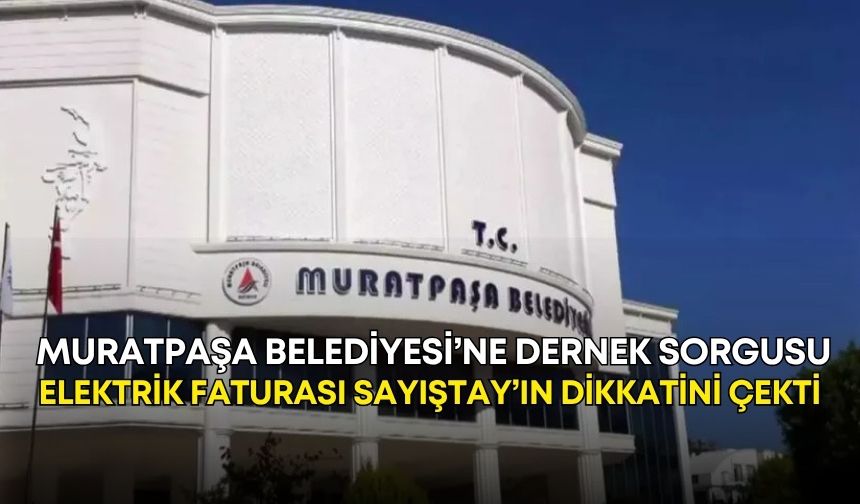 Muratpaşa Belediyesi’ne dernek sorgusu! Elektrik faturası Sayıştay’ın dikkatini çekti