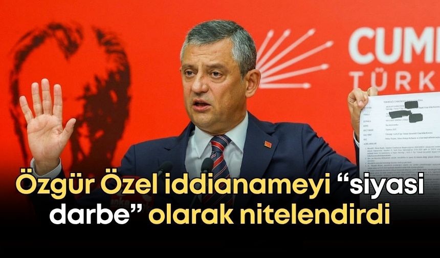 CHP lideri Özgür Özel iddianameyi “siyasi darbe” olarak nitelendirdi