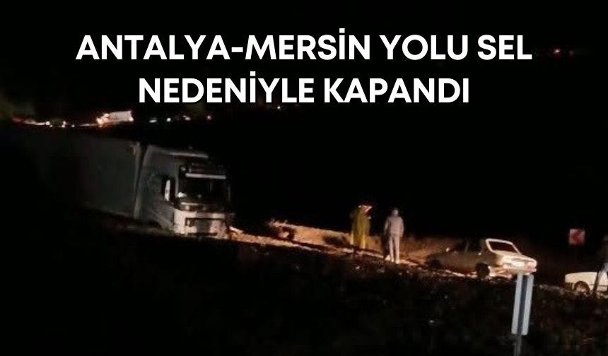 Antalya-Mersin yolu sel nedeniyle kapandı