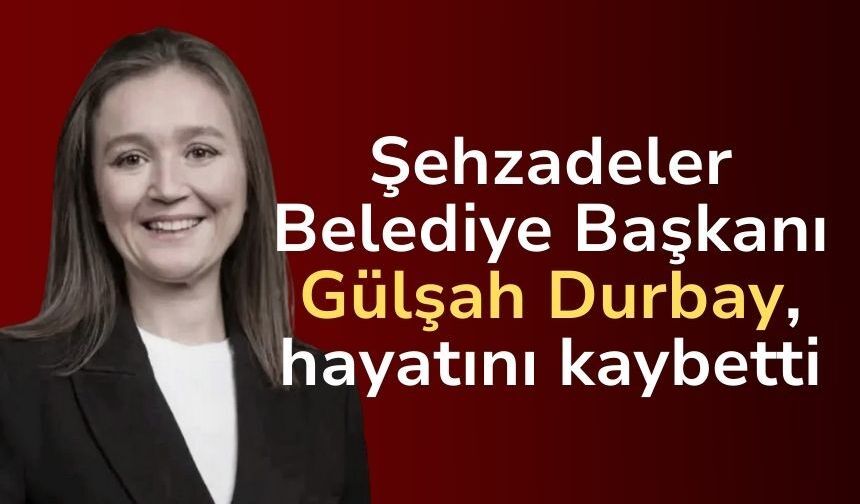 Şehzadeler Belediye Başkanı Gülşah Durbay, tedavi gördüğü hastanede vefat etti