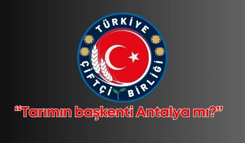 Türkiye Çiftçi Birliği'nden, "Tarımın başkenti Antalya mı?" çıkışı!