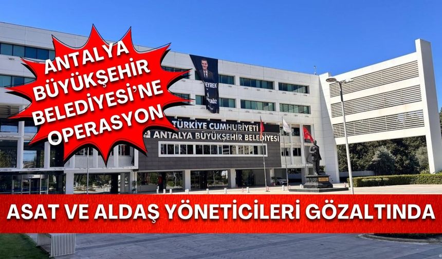 Antalya Büyükşehir Belediyesi’ne operasyon: ASAT ve ALDAŞ yöneticileri gözaltında