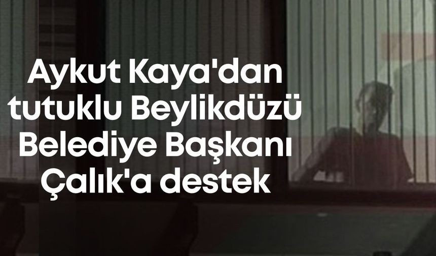 Aykut Kaya'dan tutuklu Beylikdüzü Belediye Başkanı Çalık'a destek