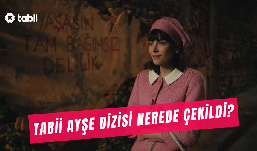 Tabii Ayşe Dizisi Nerede Çekildi? Deniz Baysal’ın Dizisinin Çekim Yerleri!