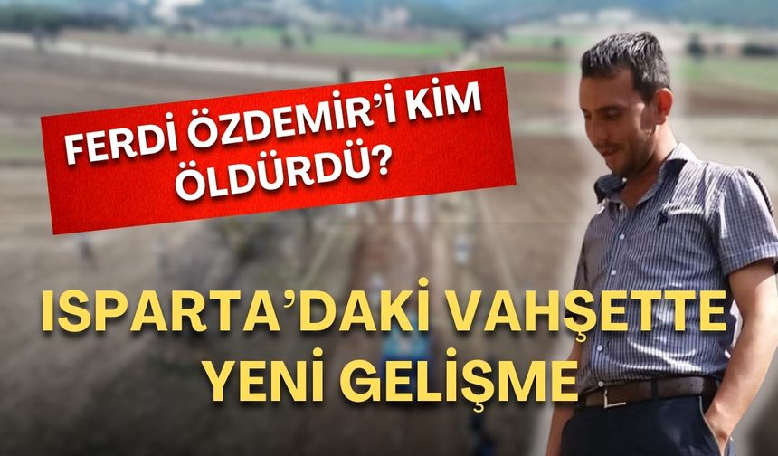 Isparta’daki vahşette yeni gelişme! Ferdi Özdemir’i kim öldürdü?