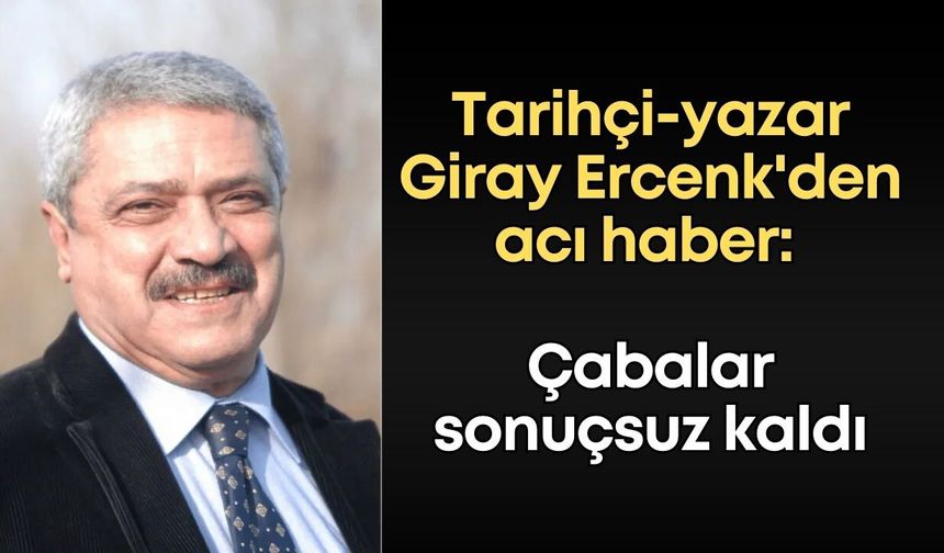 Tarihçi-yazar Giray Ercenk'den acı haber: Çabalar sonuçsuz kaldı