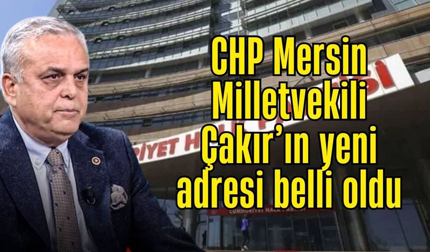 Mersin Milletvekili Çakır’ın yeni adresi belli oldu