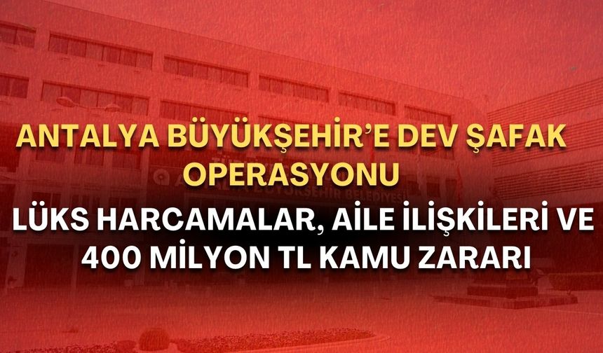 Antalya Büyükşehir’de 399 milyon TL’lik kamu zararı iddiası! operasyonun gerekçesi ortaya çıktı!