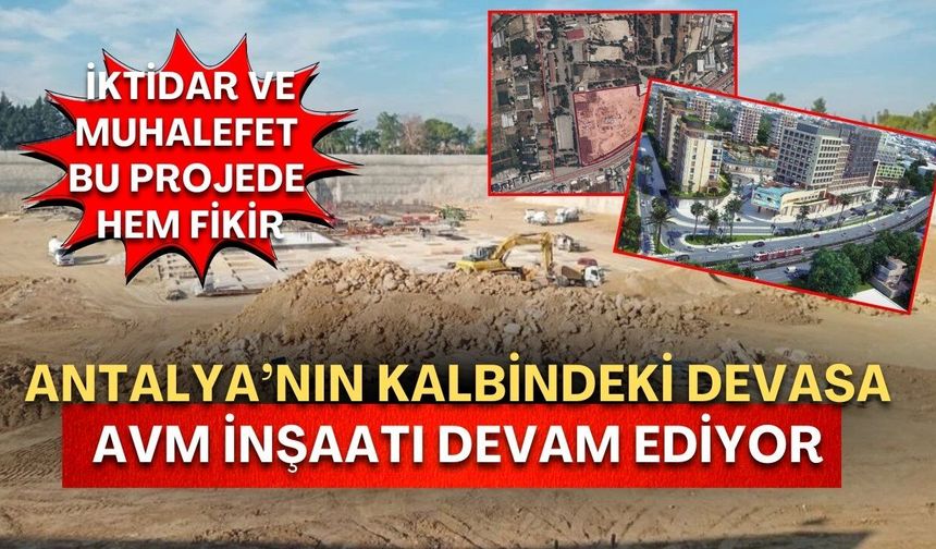 Antalya’nın kalbindeki devasa AVM inşaatı devam ediyor! İktidar ve muhalefet bu projede hem fikir