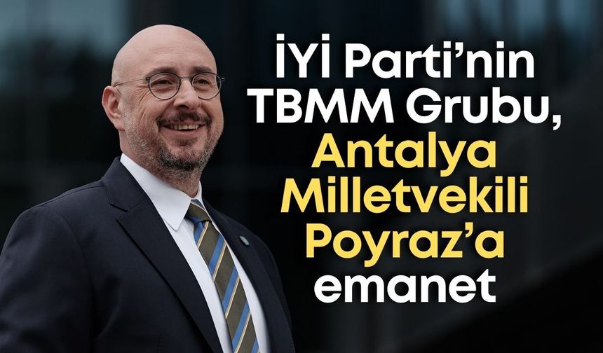 İYİ Parti’nin TBMM Grubu, Antalya Milletvekili Uğur Poyraz’a emanet