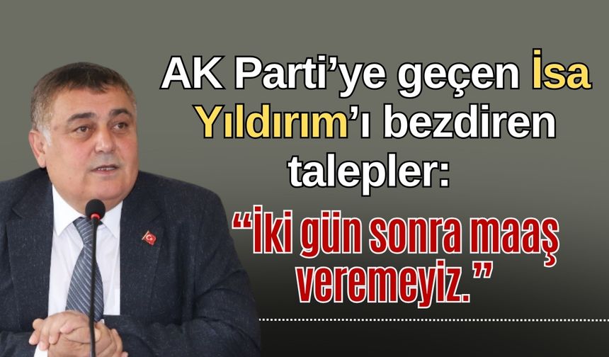 AK Parti’ye geçen İsa Yıldırım’ı bezdiren talepler: “İki gün sonra maaş veremeyiz.”
