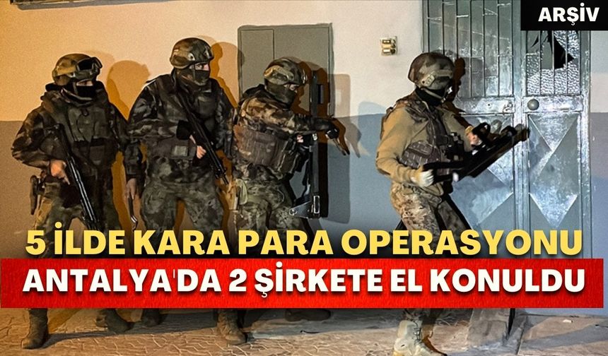 5 ilde kara para operasyonu: Antalya'da 2 şirkete el konuldu